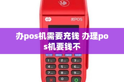 办pos机需要充钱 办理pos机要钱不