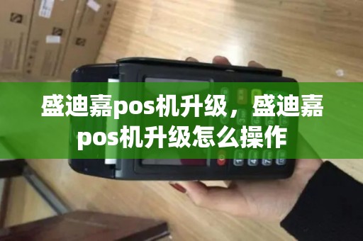 盛迪嘉pos机升级，盛迪嘉pos机升级怎么操作