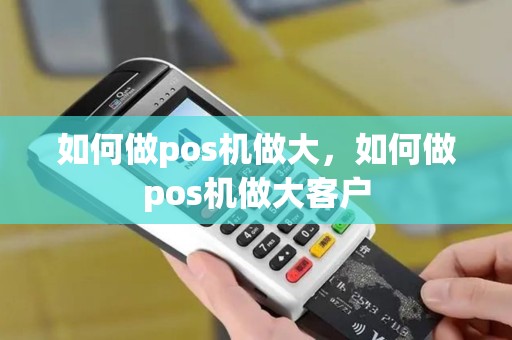 如何做pos机做大，如何做pos机做大客户