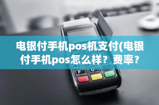 电银付手机pos机支付(电银付手机pos怎么样？费率？)