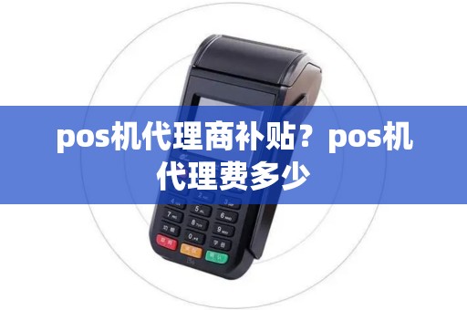 pos机代理商补贴？pos机代理费多少
