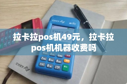 拉卡拉pos机49元，拉卡拉pos机机器收费吗