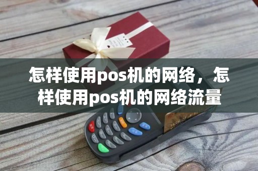 怎样使用pos机的网络，怎样使用pos机的网络流量