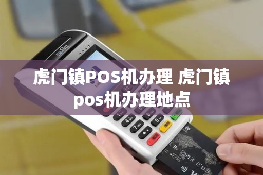 虎门镇POS机办理 虎门镇pos机办理地点