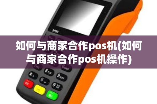 如何与商家合作pos机(如何与商家合作pos机操作)