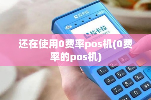 还在使用0费率pos机(0费率的pos机)