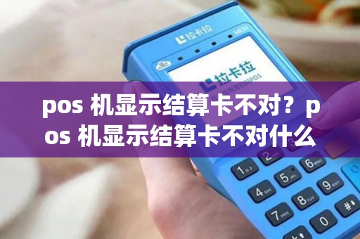 pos 机显示结算卡不对？pos 机显示结算卡不对什么意思