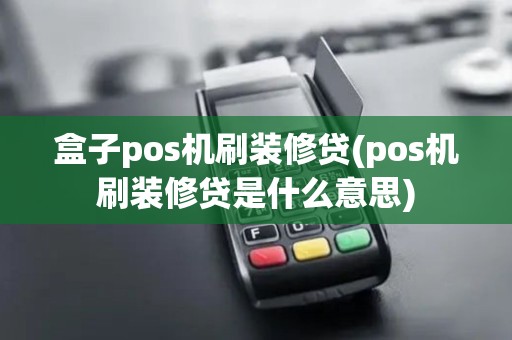 盒子pos机刷装修贷(pos机刷装修贷是什么意思)