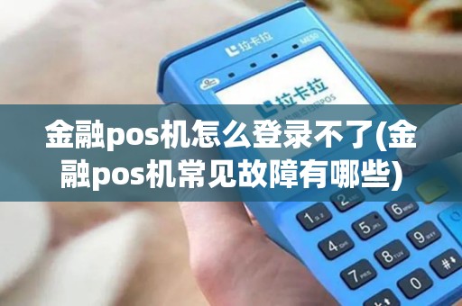 金融pos机怎么登录不了(金融pos机常见故障有哪些)