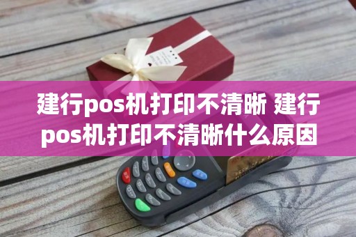建行pos机打印不清晰 建行pos机打印不清晰什么原因