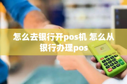 怎么去银行开pos机 怎么从银行办理pos