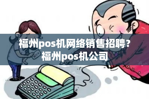 福州pos机网络销售招聘？福州pos机公司