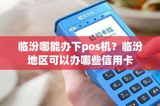 临汾哪能办下pos机？临汾地区可以办哪些信用卡