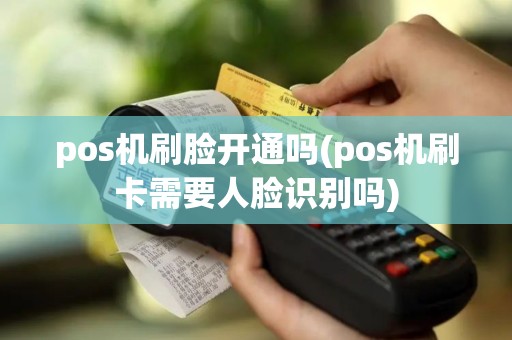 pos机刷脸开通吗(pos机刷卡需要人脸识别吗)