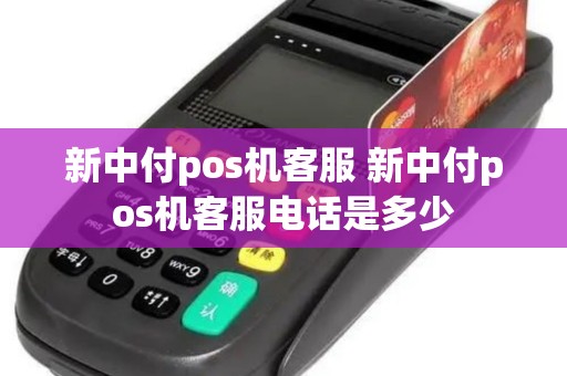 新中付pos机客服 新中付pos机客服电话是多少
