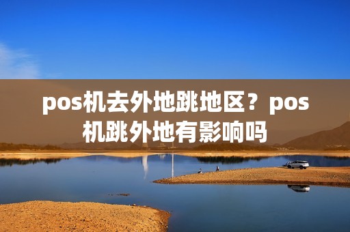 pos机去外地跳地区？pos机跳外地有影响吗