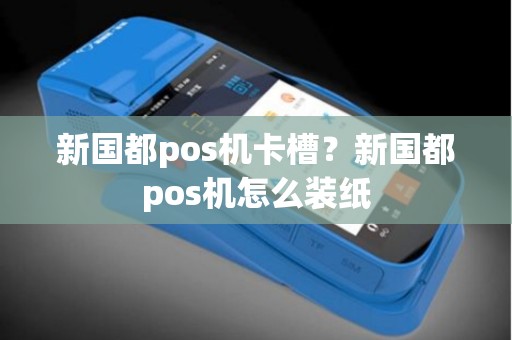 新国都pos机卡槽？新国都pos机怎么装纸