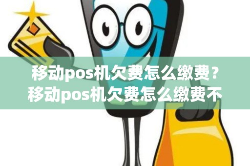 移动pos机欠费怎么缴费？移动pos机欠费怎么缴费不了