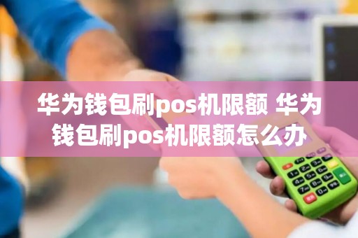 华为钱包刷pos机限额 华为钱包刷pos机限额怎么办