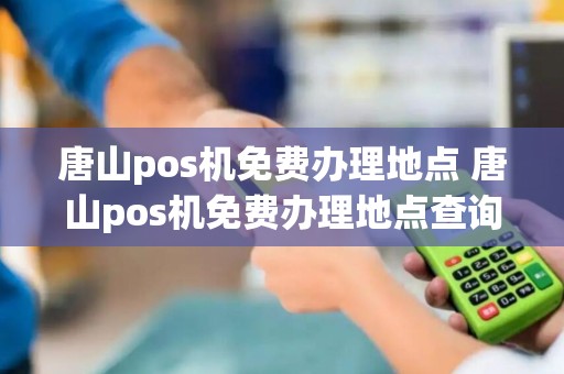 唐山pos机免费办理地点 唐山pos机免费办理地点查询