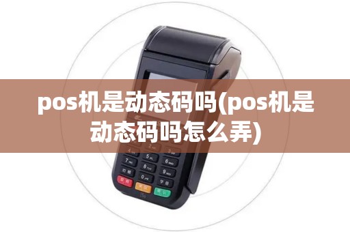 pos机是动态码吗(pos机是动态码吗怎么弄) pos机是动态码吗(pos机是动态码吗怎么弄)