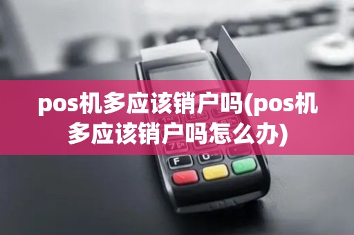 pos机多应该销户吗(pos机多应该销户吗怎么办)