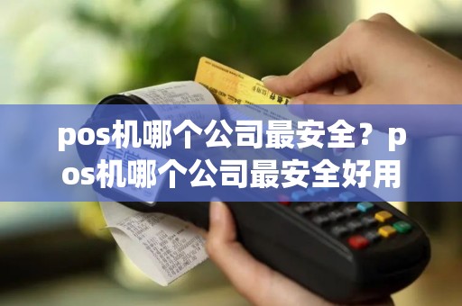 pos机哪个公司最安全？pos机哪个公司最安全好用