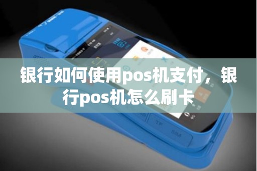 银行如何使用pos机支付，银行pos机怎么刷卡