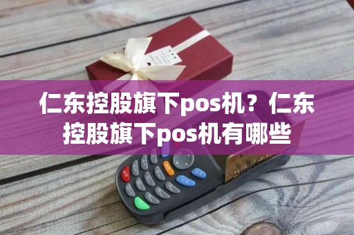 仁东控股旗下pos机？仁东控股旗下pos机有哪些
