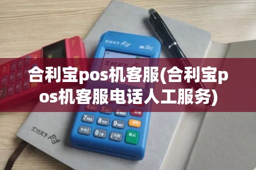 合利宝pos机客服(合利宝pos机客服电话人工服务)