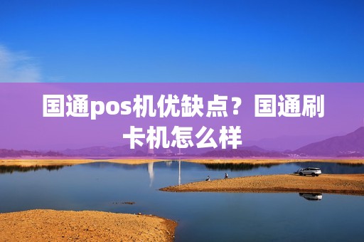 国通pos机优缺点？国通刷卡机怎么样