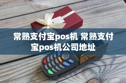 常熟支付宝pos机 常熟支付宝pos机公司地址