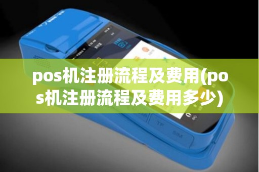 pos机注册流程及费用(pos机注册流程及费用多少)