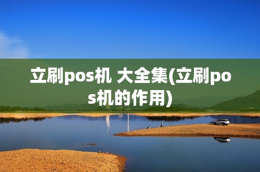 立刷pos机 大全集(立刷pos机的作用)
