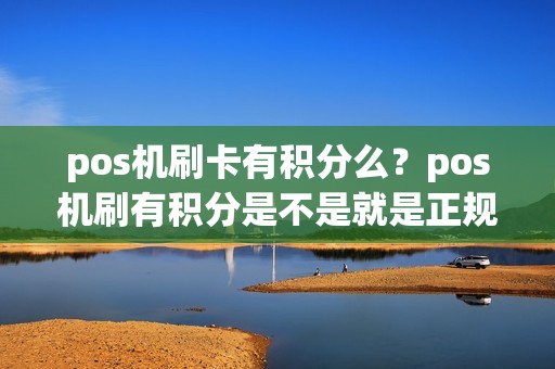 pos机刷卡有积分么?pos机刷有积分是不是就是正规的