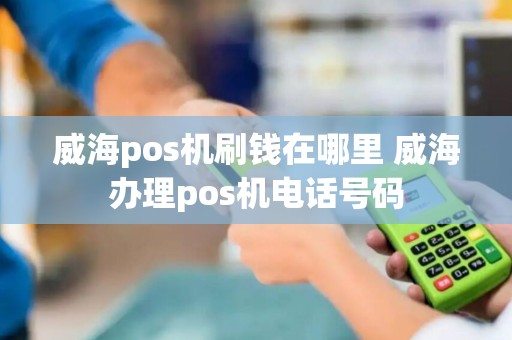 威海pos机刷钱在哪里 威海办理pos机电话号码