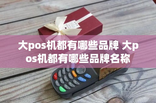 大pos机都有哪些品牌 大pos机都有哪些品牌名称