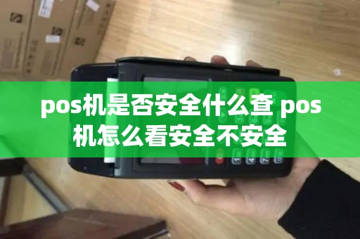 pos机是否安全什么查 pos机怎么看安全不安全