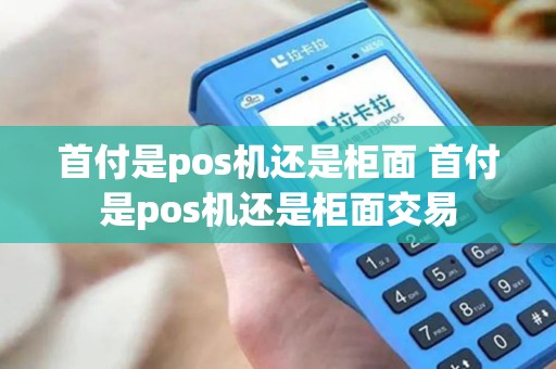 首付是pos机还是柜面 首付是pos机还是柜面交易