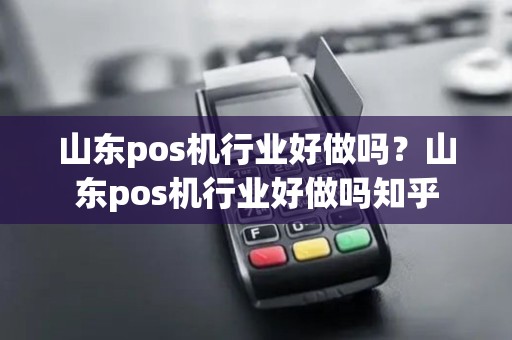 山东pos机行业好做吗？山东pos机行业好做吗知乎
