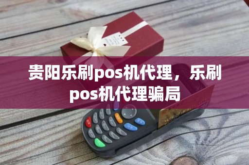 贵阳乐刷pos机代理，乐刷pos机代理骗局