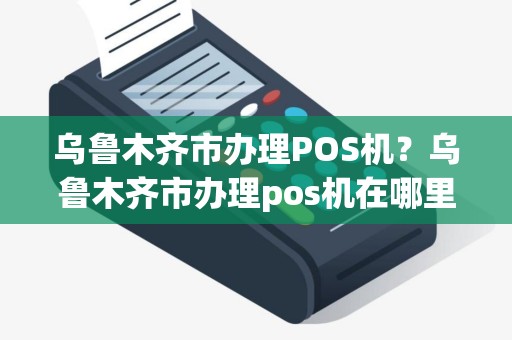 乌鲁木齐市办理POS机？乌鲁木齐市办理pos机在哪里