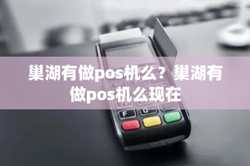 巢湖有做pos机么？巢湖有做pos机么现在