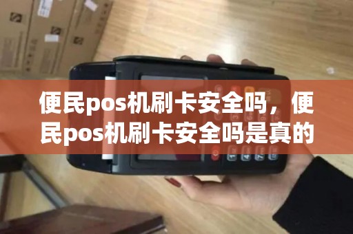 便民pos机刷卡安全吗，便民pos机刷卡安全吗是真的吗