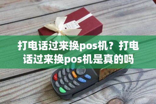打电话过来换pos机？打电话过来换pos机是真的吗