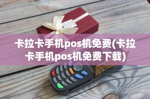 卡拉卡手机pos机免费(卡拉卡手机pos机免费下载)