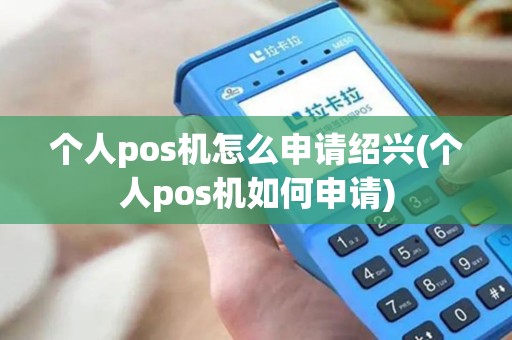 个人pos机怎么申请绍兴(个人pos机如何申请)