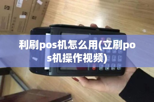 利刷pos机怎么用(立刷pos机操作视频)