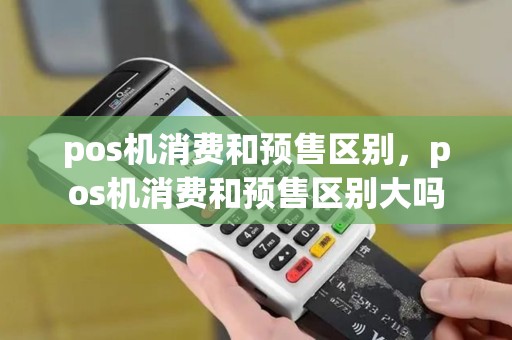 pos机消费和预售区别，pos机消费和预售区别大吗