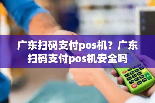 广东扫码支付pos机？广东扫码支付pos机安全吗